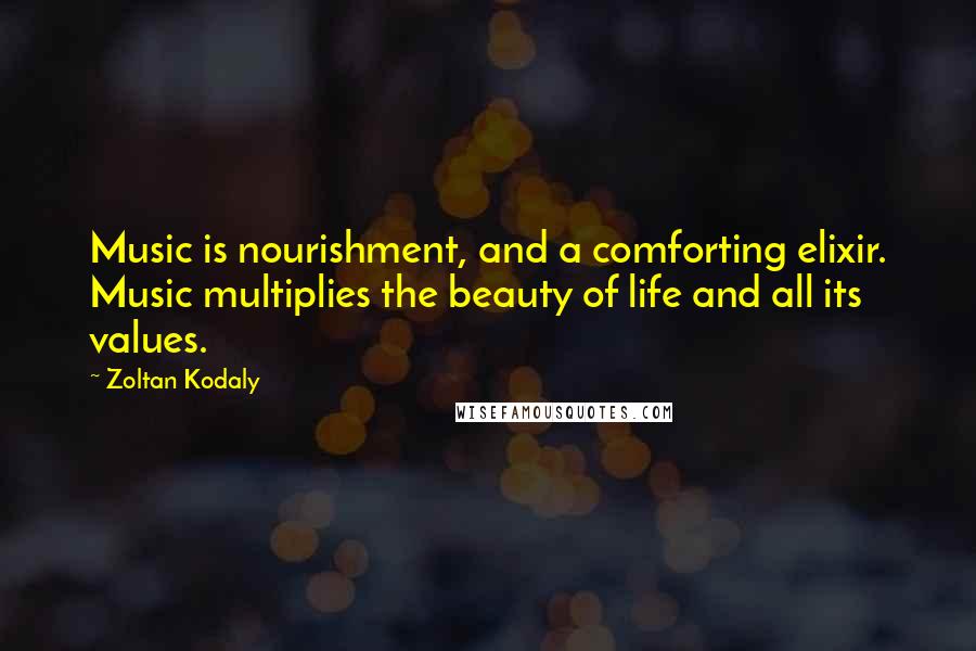 Zoltan Kodaly Quotes: Music is nourishment, and a comforting elixir. Music multiplies the beauty of life and all its values.