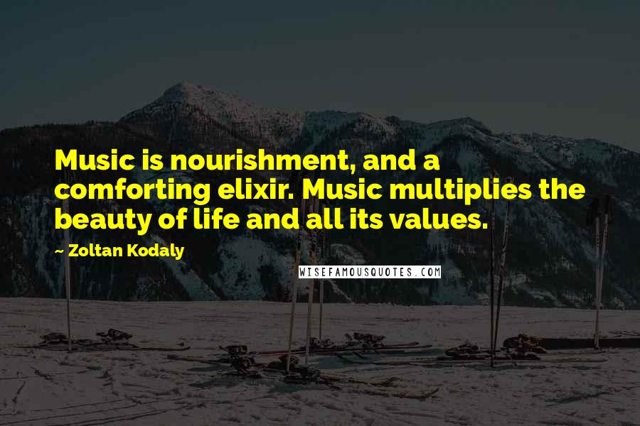 Zoltan Kodaly Quotes: Music is nourishment, and a comforting elixir. Music multiplies the beauty of life and all its values.
