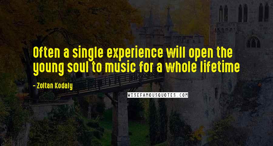 Zoltan Kodaly Quotes: Often a single experience will open the young soul to music for a whole lifetime