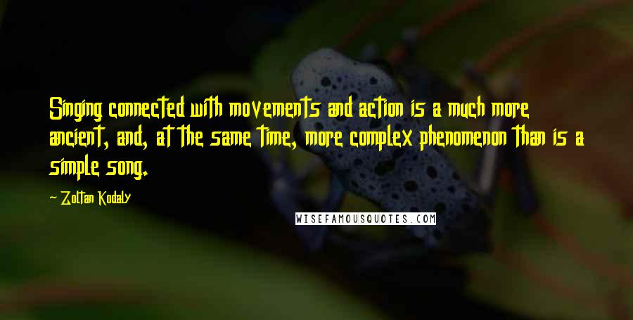 Zoltan Kodaly Quotes: Singing connected with movements and action is a much more ancient, and, at the same time, more complex phenomenon than is a simple song.
