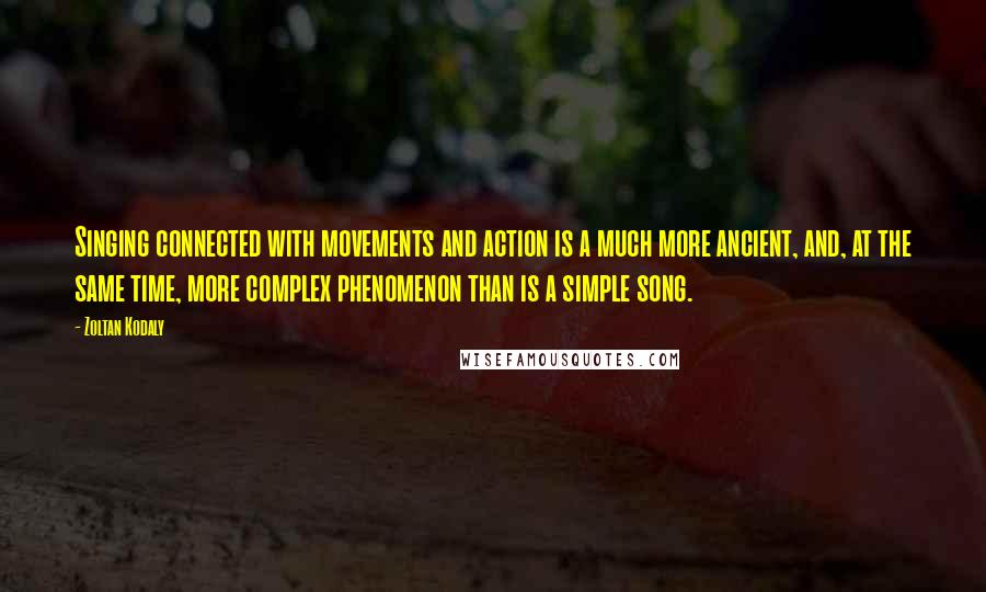 Zoltan Kodaly Quotes: Singing connected with movements and action is a much more ancient, and, at the same time, more complex phenomenon than is a simple song.