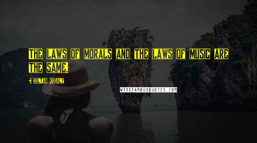 Zoltan Kodaly Quotes: The laws of morals and the laws of music are the same.