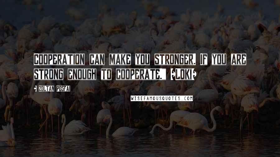 Zoltan Posfai Quotes: Cooperation can make you stronger. If you are strong enough to cooperate." /Loki/