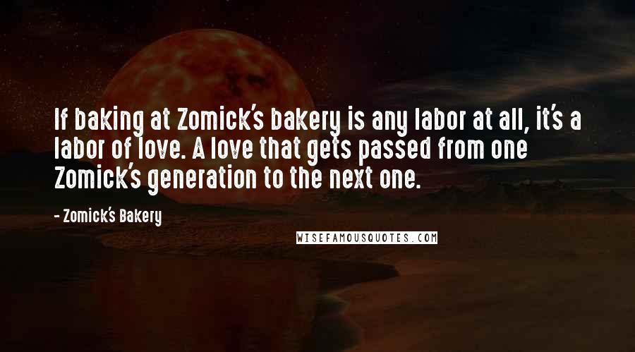 Zomick's Bakery Quotes: If baking at Zomick's bakery is any labor at all, it's a labor of love. A love that gets passed from one Zomick's generation to the next one.