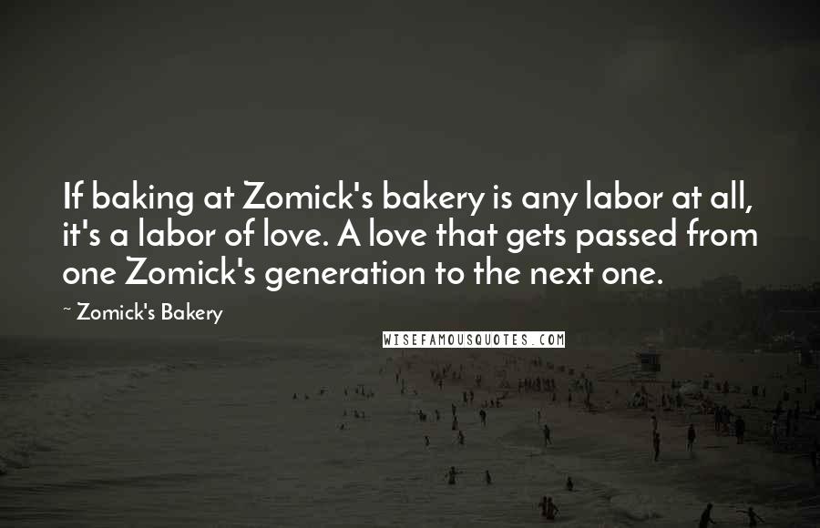Zomick's Bakery Quotes: If baking at Zomick's bakery is any labor at all, it's a labor of love. A love that gets passed from one Zomick's generation to the next one.
