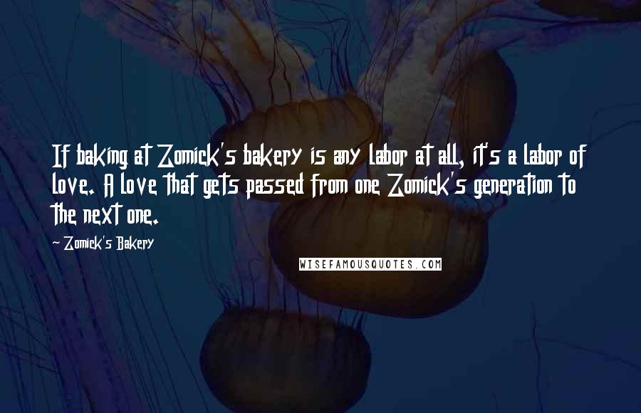 Zomick's Bakery Quotes: If baking at Zomick's bakery is any labor at all, it's a labor of love. A love that gets passed from one Zomick's generation to the next one.