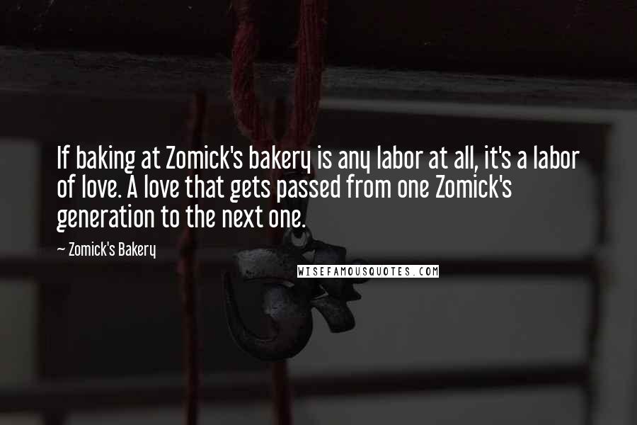 Zomick's Bakery Quotes: If baking at Zomick's bakery is any labor at all, it's a labor of love. A love that gets passed from one Zomick's generation to the next one.