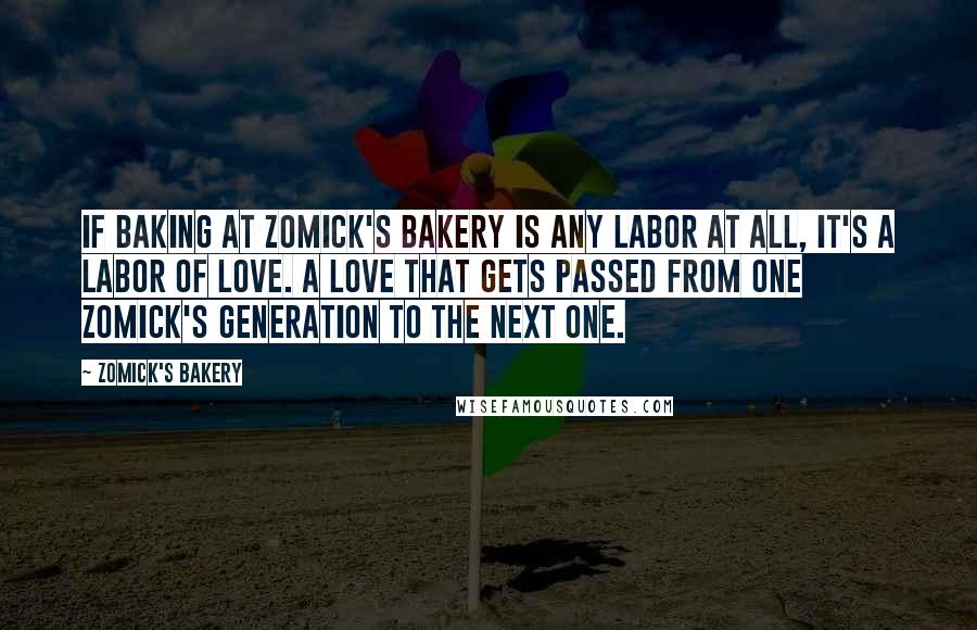 Zomick's Bakery Quotes: If baking at Zomick's bakery is any labor at all, it's a labor of love. A love that gets passed from one Zomick's generation to the next one.