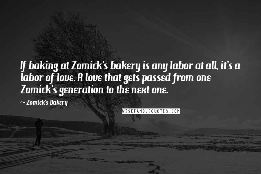 Zomick's Bakery Quotes: If baking at Zomick's bakery is any labor at all, it's a labor of love. A love that gets passed from one Zomick's generation to the next one.