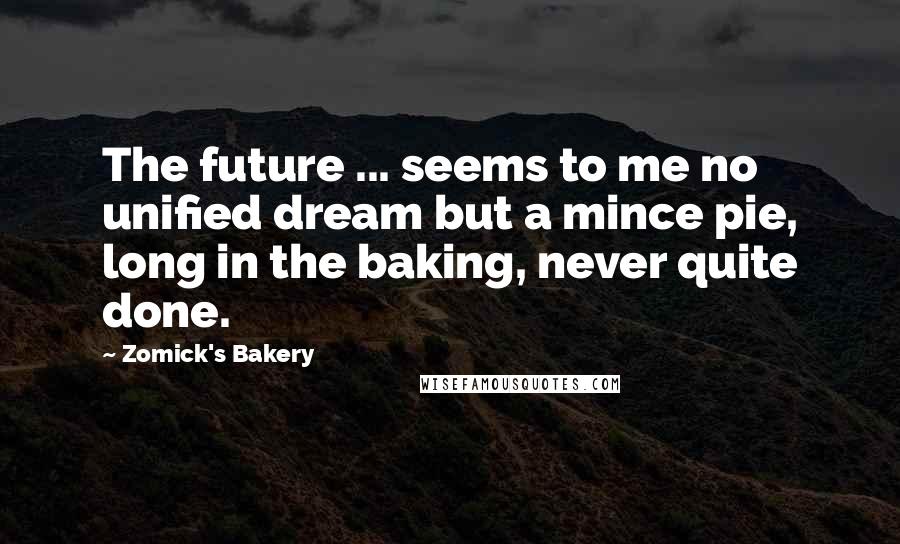 Zomick's Bakery Quotes: The future ... seems to me no unified dream but a mince pie, long in the baking, never quite done.