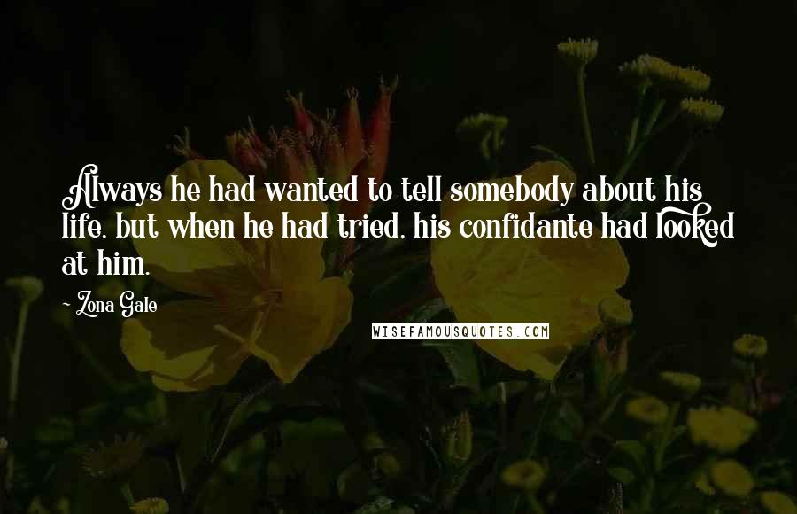 Zona Gale Quotes: Always he had wanted to tell somebody about his life, but when he had tried, his confidante had looked at him.