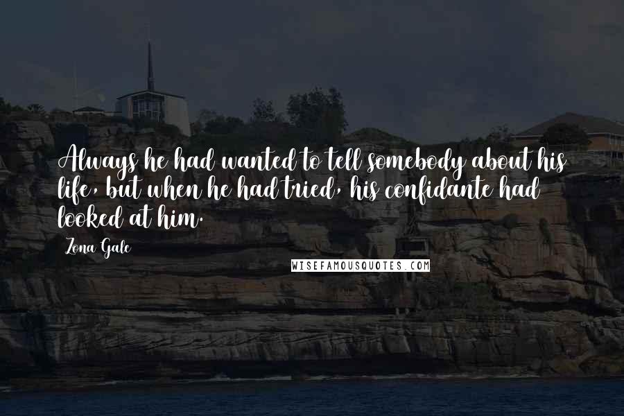 Zona Gale Quotes: Always he had wanted to tell somebody about his life, but when he had tried, his confidante had looked at him.