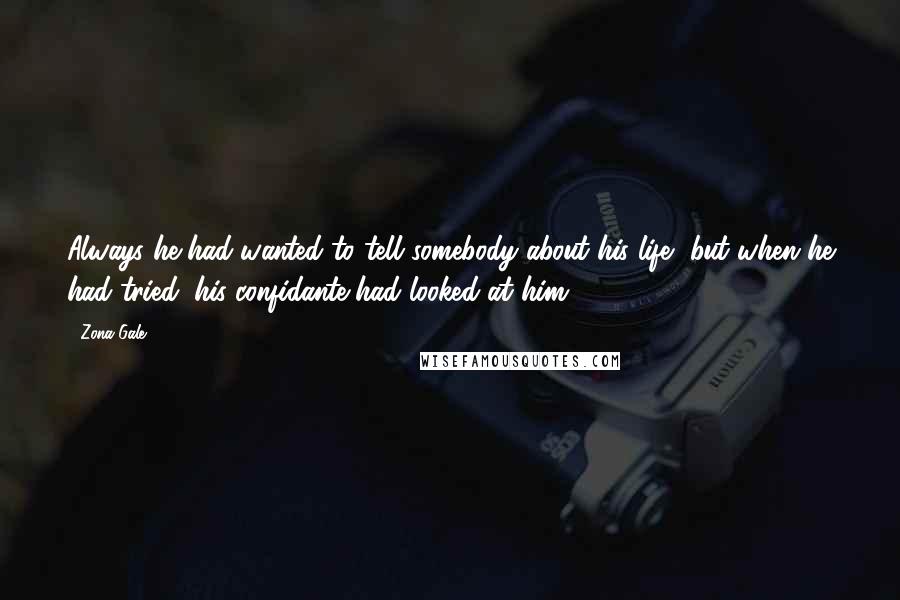 Zona Gale Quotes: Always he had wanted to tell somebody about his life, but when he had tried, his confidante had looked at him.