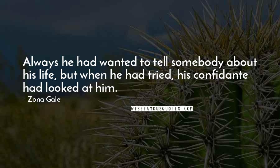 Zona Gale Quotes: Always he had wanted to tell somebody about his life, but when he had tried, his confidante had looked at him.