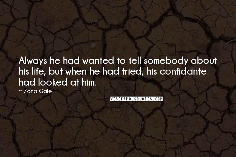 Zona Gale Quotes: Always he had wanted to tell somebody about his life, but when he had tried, his confidante had looked at him.