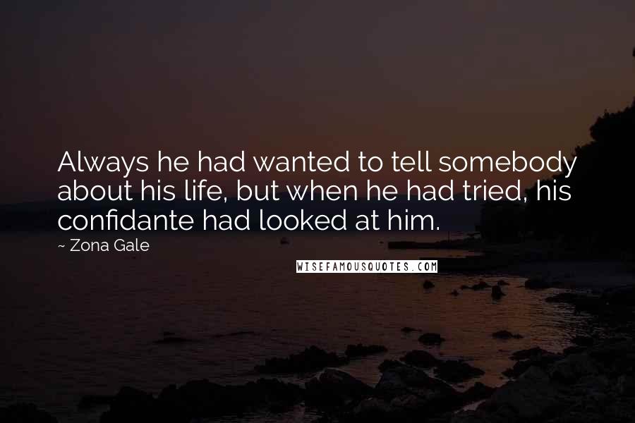 Zona Gale Quotes: Always he had wanted to tell somebody about his life, but when he had tried, his confidante had looked at him.