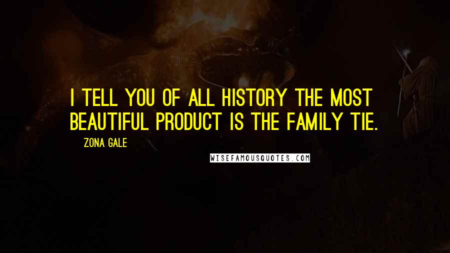 Zona Gale Quotes: I tell you of all history the most beautiful product is the family tie.