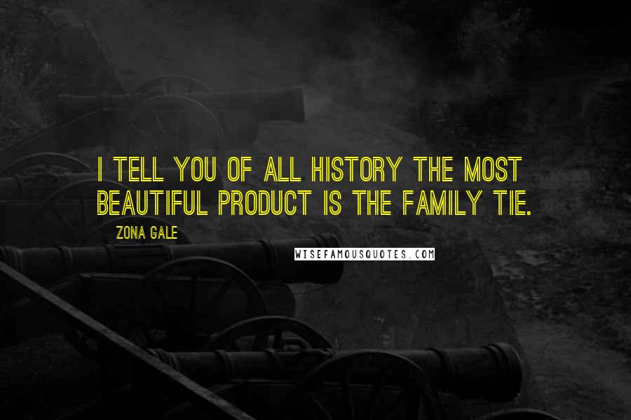 Zona Gale Quotes: I tell you of all history the most beautiful product is the family tie.