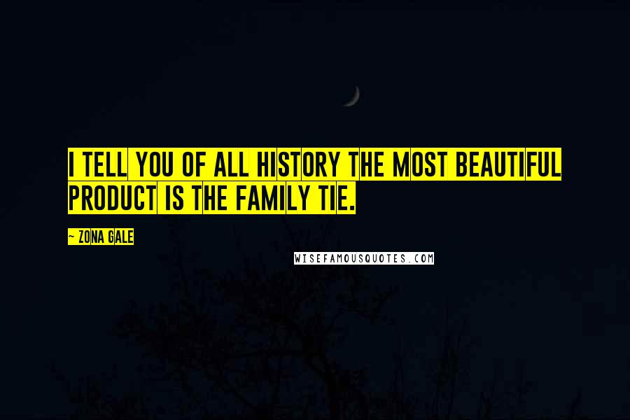 Zona Gale Quotes: I tell you of all history the most beautiful product is the family tie.