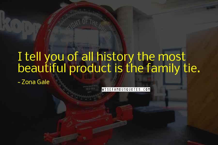 Zona Gale Quotes: I tell you of all history the most beautiful product is the family tie.