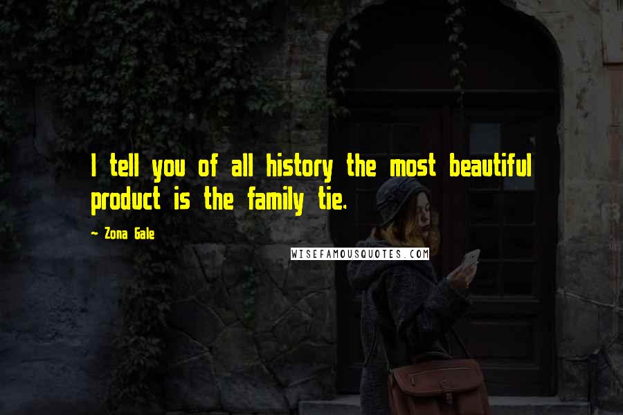 Zona Gale Quotes: I tell you of all history the most beautiful product is the family tie.