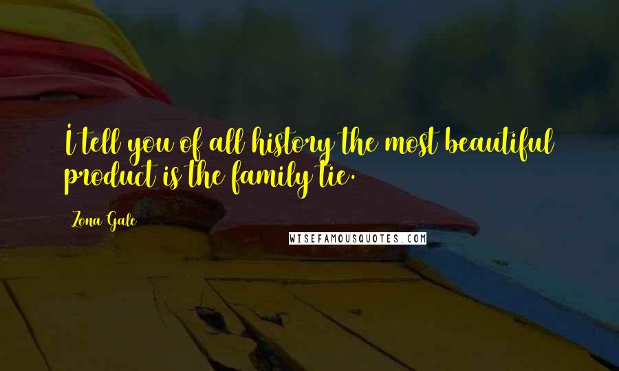 Zona Gale Quotes: I tell you of all history the most beautiful product is the family tie.