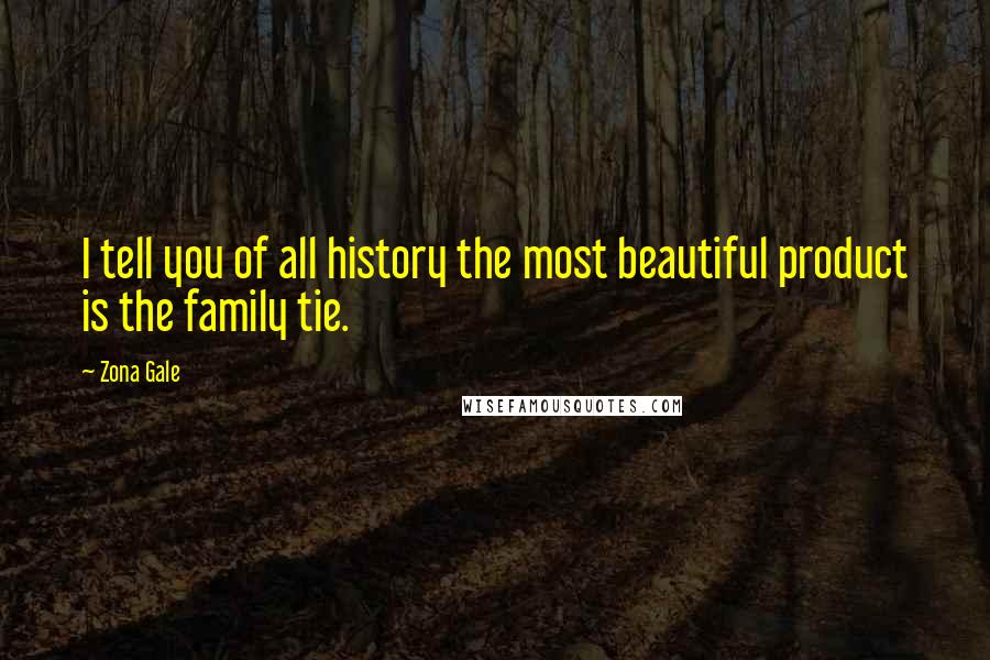 Zona Gale Quotes: I tell you of all history the most beautiful product is the family tie.