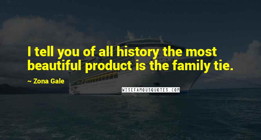 Zona Gale Quotes: I tell you of all history the most beautiful product is the family tie.