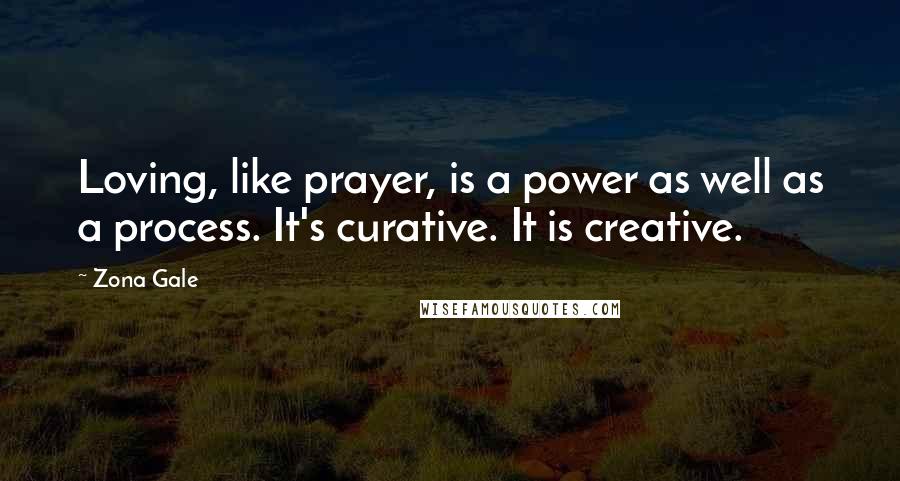 Zona Gale Quotes: Loving, like prayer, is a power as well as a process. It's curative. It is creative.