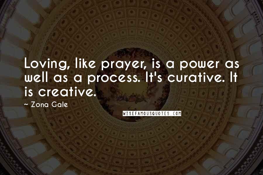 Zona Gale Quotes: Loving, like prayer, is a power as well as a process. It's curative. It is creative.