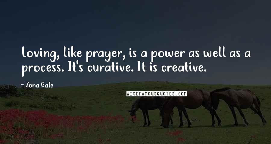 Zona Gale Quotes: Loving, like prayer, is a power as well as a process. It's curative. It is creative.