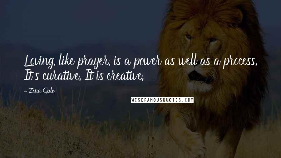 Zona Gale Quotes: Loving, like prayer, is a power as well as a process. It's curative. It is creative.