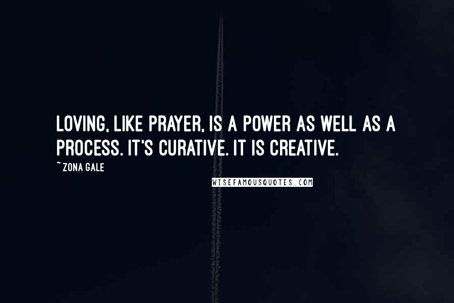 Zona Gale Quotes: Loving, like prayer, is a power as well as a process. It's curative. It is creative.