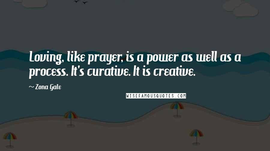 Zona Gale Quotes: Loving, like prayer, is a power as well as a process. It's curative. It is creative.