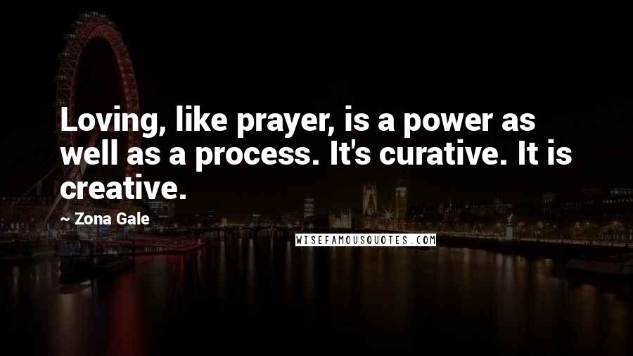 Zona Gale Quotes: Loving, like prayer, is a power as well as a process. It's curative. It is creative.