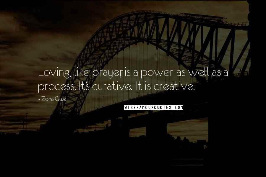 Zona Gale Quotes: Loving, like prayer, is a power as well as a process. It's curative. It is creative.