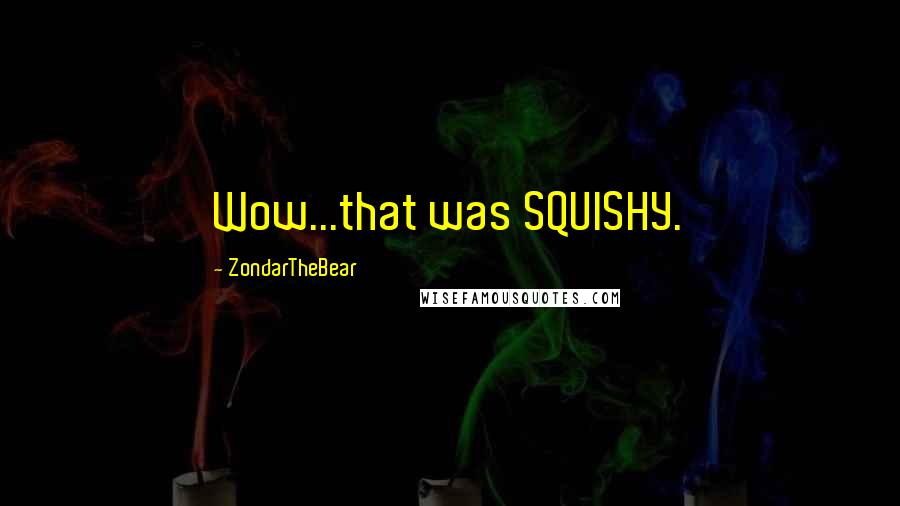 ZondarTheBear Quotes: Wow...that was SQUISHY.