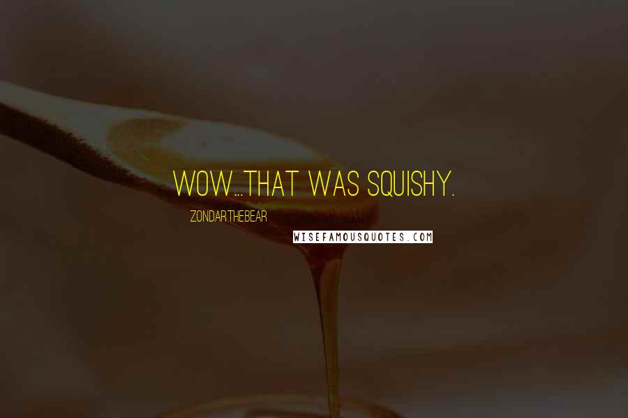 ZondarTheBear Quotes: Wow...that was SQUISHY.
