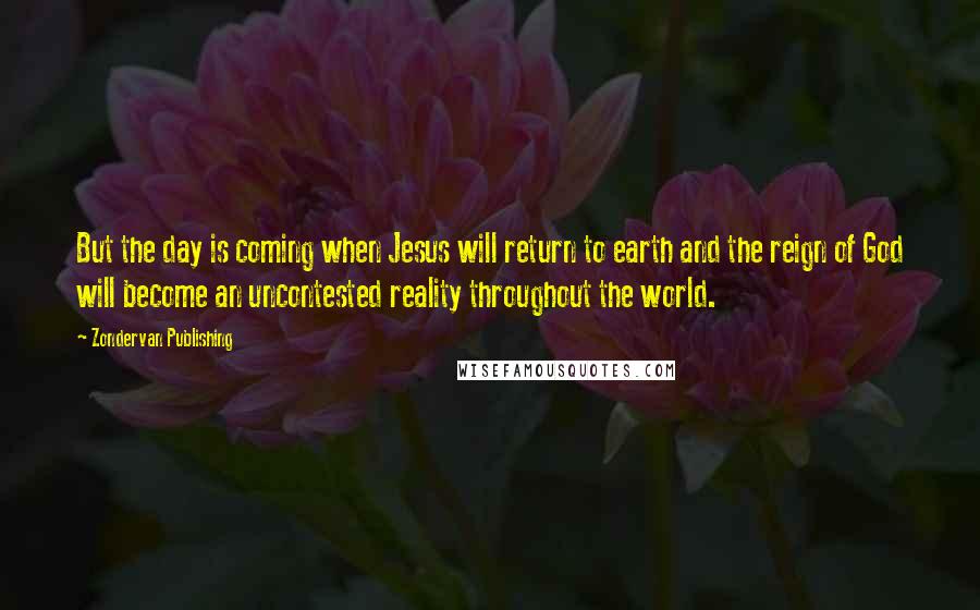 Zondervan Publishing Quotes: But the day is coming when Jesus will return to earth and the reign of God will become an uncontested reality throughout the world.