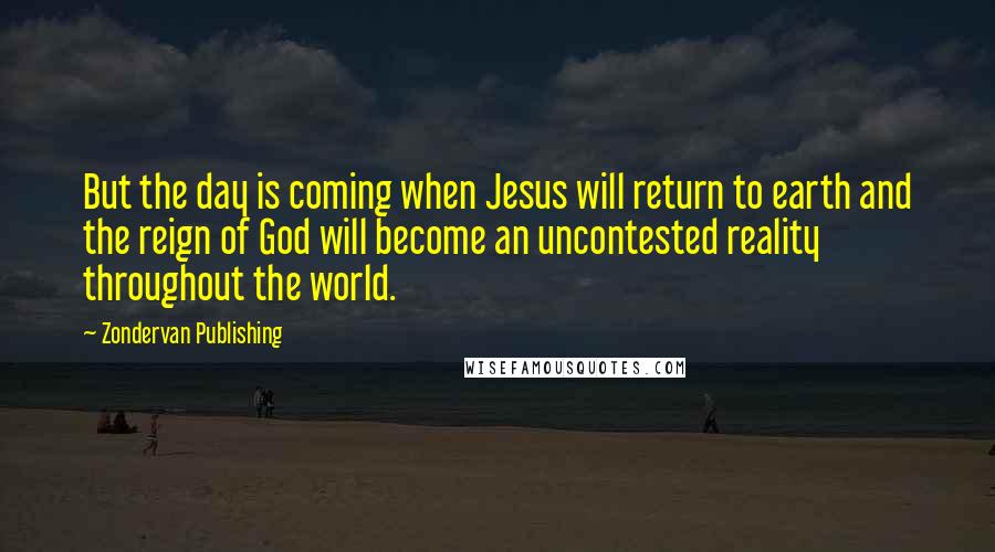 Zondervan Publishing Quotes: But the day is coming when Jesus will return to earth and the reign of God will become an uncontested reality throughout the world.