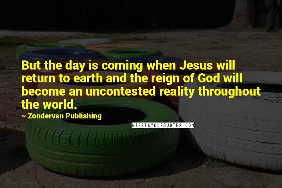 Zondervan Publishing Quotes: But the day is coming when Jesus will return to earth and the reign of God will become an uncontested reality throughout the world.