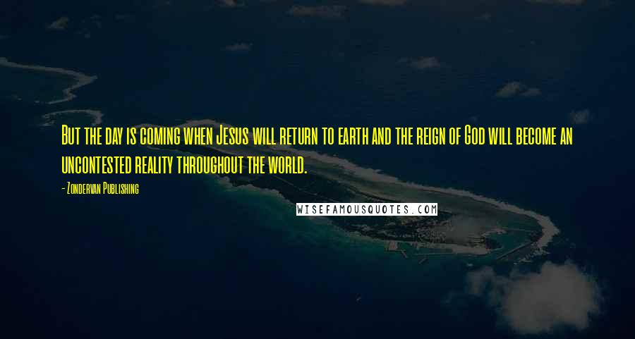 Zondervan Publishing Quotes: But the day is coming when Jesus will return to earth and the reign of God will become an uncontested reality throughout the world.