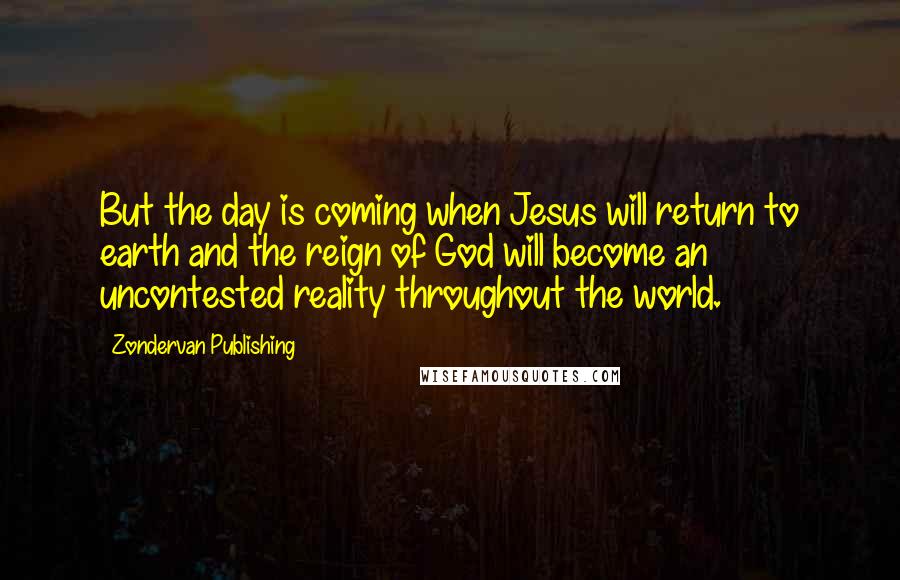 Zondervan Publishing Quotes: But the day is coming when Jesus will return to earth and the reign of God will become an uncontested reality throughout the world.