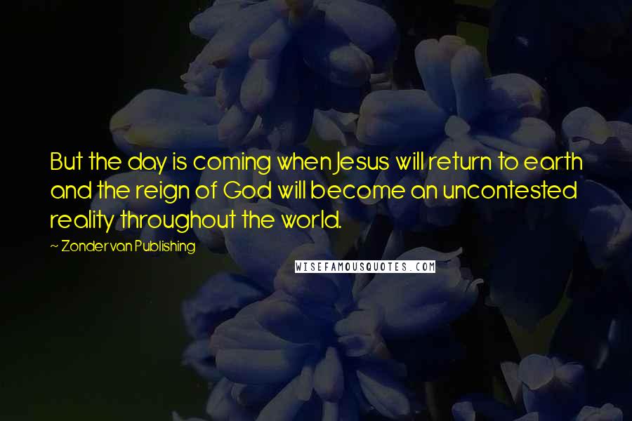 Zondervan Publishing Quotes: But the day is coming when Jesus will return to earth and the reign of God will become an uncontested reality throughout the world.