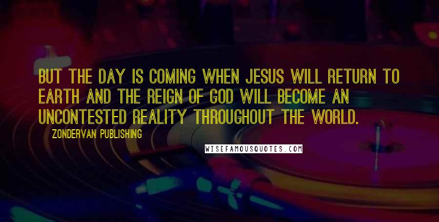 Zondervan Publishing Quotes: But the day is coming when Jesus will return to earth and the reign of God will become an uncontested reality throughout the world.