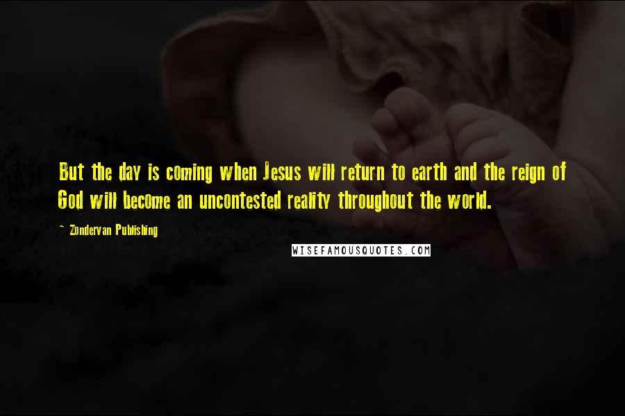 Zondervan Publishing Quotes: But the day is coming when Jesus will return to earth and the reign of God will become an uncontested reality throughout the world.