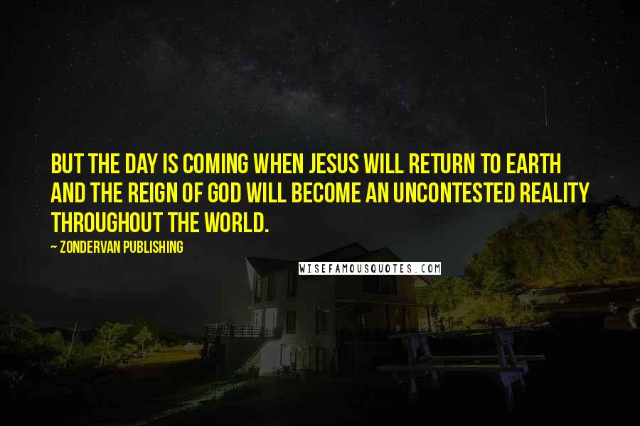 Zondervan Publishing Quotes: But the day is coming when Jesus will return to earth and the reign of God will become an uncontested reality throughout the world.