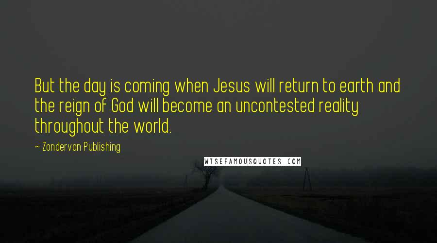 Zondervan Publishing Quotes: But the day is coming when Jesus will return to earth and the reign of God will become an uncontested reality throughout the world.