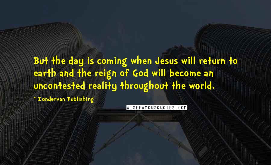 Zondervan Publishing Quotes: But the day is coming when Jesus will return to earth and the reign of God will become an uncontested reality throughout the world.
