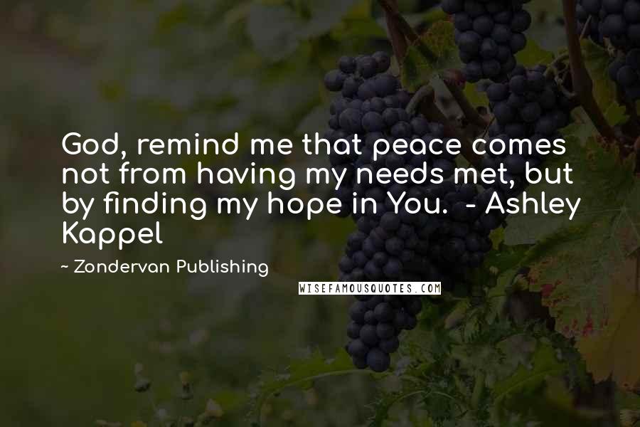 Zondervan Publishing Quotes: God, remind me that peace comes not from having my needs met, but by finding my hope in You.  - Ashley Kappel